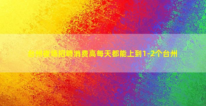 台州夜场招聘消费高每天都能上到1-2个台州