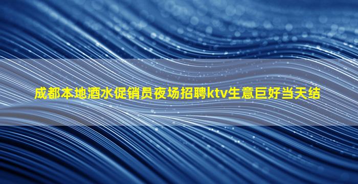 成都本地酒水促销员夜场招聘ktv生意巨好当天结